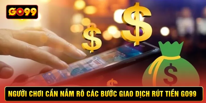 Người chơi cần nắm rõ các bước giao dịch rút tiền Go99